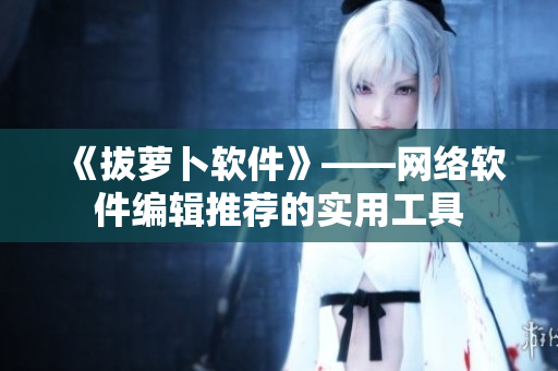 《拔萝卜软件》——网络软件编辑推荐的实用工具
