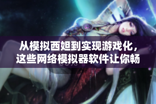 从模拟西妲到实现游戏化，这些网络模拟器软件让你畅玩不停