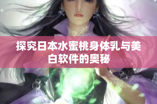 探究日本水蜜桃身体乳与美白软件的奥秘