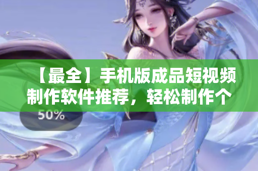 【最全】手机版成品短视频制作软件推荐，轻松制作个性化视频！