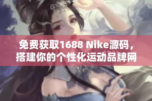 免费获取1688 Nike源码，搭建你的个性化运动品牌网站