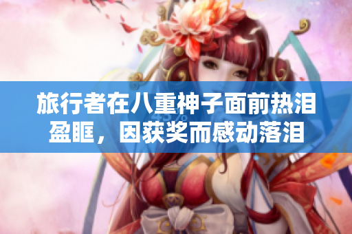 旅行者在八重神子面前热泪盈眶，因获奖而感动落泪