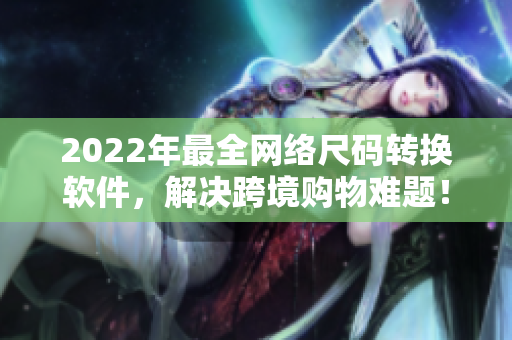 2022年最全网络尺码转换软件，解决跨境购物难题！