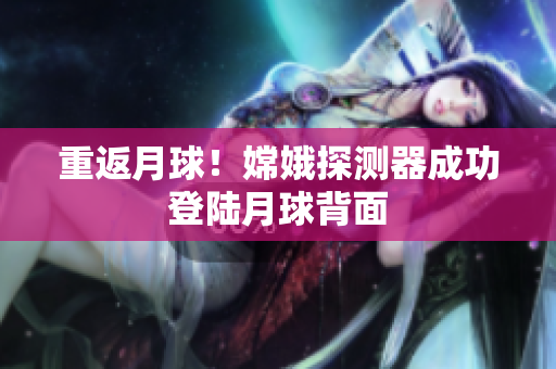 重返月球！嫦娥探测器成功登陆月球背面