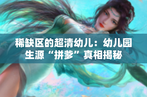 稀缺区的超清幼儿：幼儿园生源“拼爹”真相揭秘