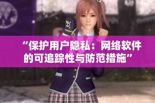 “保护用户隐私：网络软件的可追踪性与防范措施”