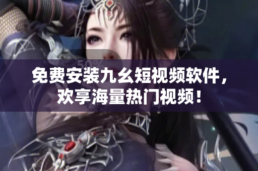 免费安装九幺短视频软件，欢享海量热门视频！