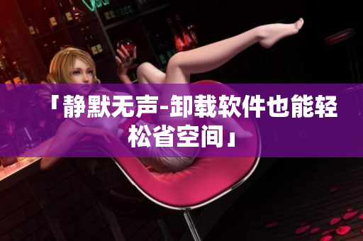 「静默无声-卸载软件也能轻松省空间」
