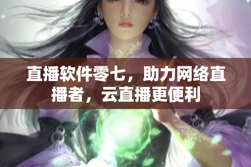 直播软件零七，助力网络直播者，云直播更便利