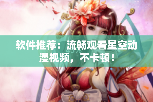 软件推荐：流畅观看星空动漫视频，不卡顿！