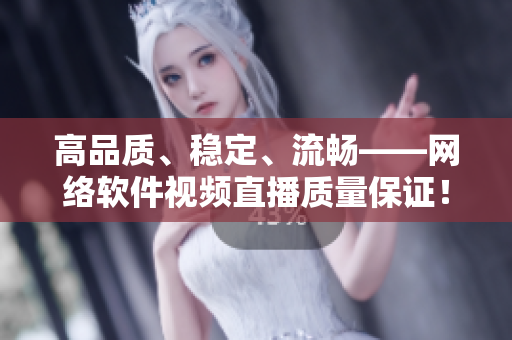 高品质、稳定、流畅——网络软件视频直播质量保证！
