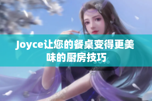 Joyce让您的餐桌变得更美味的厨房技巧