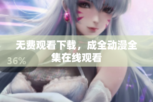 无费观看下载，成全动漫全集在线观看