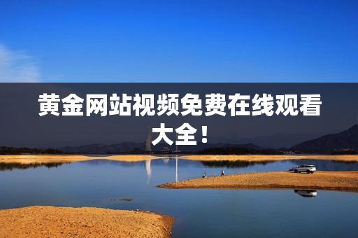 黄金网站视频免费在线观看大全！