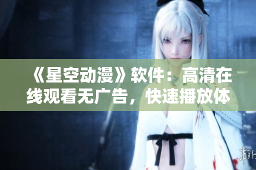 《星空动漫》软件：高清在线观看无广告，快速播放体验