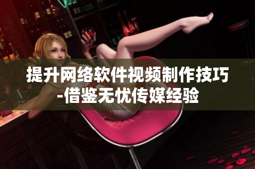 提升网络软件视频制作技巧-借鉴无忧传媒经验
