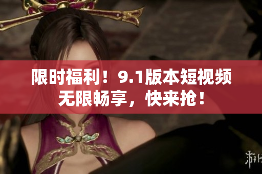 限时福利！9.1版本短视频无限畅享，快来抢！