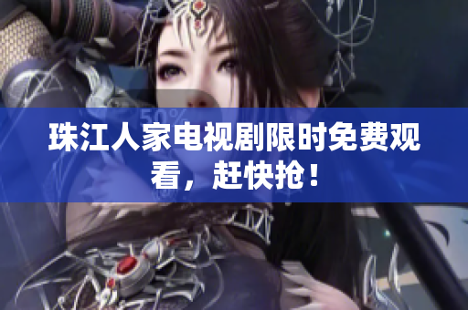 珠江人家电视剧限时免费观看，赶快抢！
