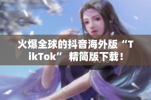 火爆全球的抖音海外版“TikTok” 精简版下载！