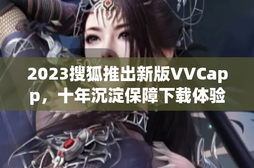 2023搜狐推出新版VVCapp，十年沉淀保障下载体验