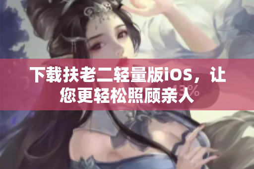 下载扶老二轻量版iOS，让您更轻松照顾亲人