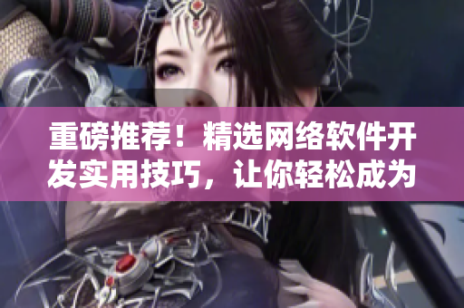 重磅推荐！精选网络软件开发实用技巧，让你轻松成为软件开发高手！