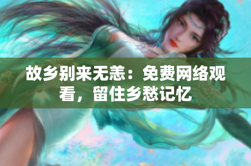 故乡别来无恙：免费网络观看，留住乡愁记忆