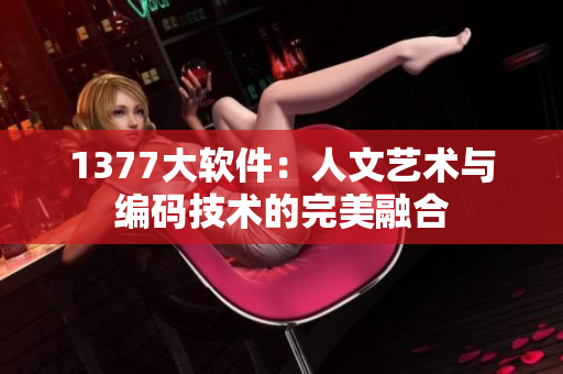 1377大软件：人文艺术与编码技术的完美融合