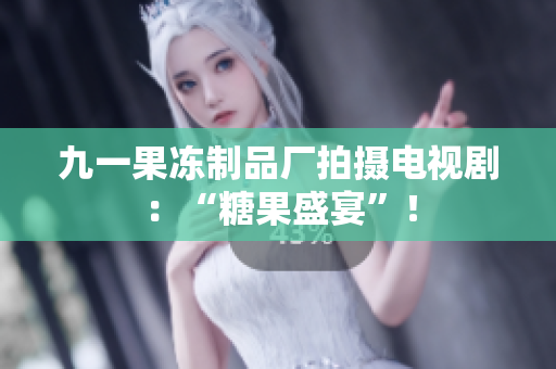 九一果冻制品厂拍摄电视剧：“糖果盛宴”！