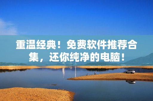 重温经典！免费软件推荐合集，还你纯净的电脑！