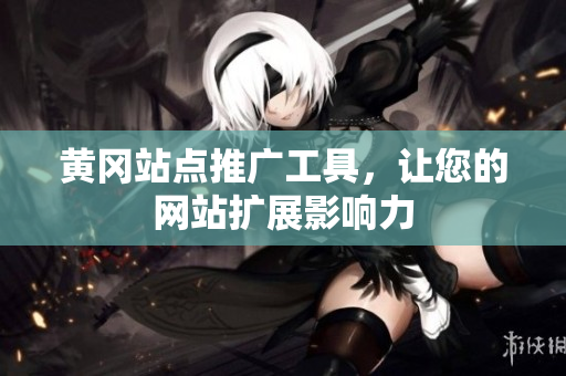 黄冈站点推广工具，让您的网站扩展影响力