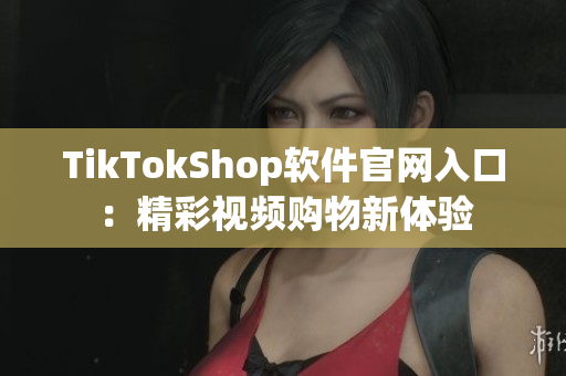 TikTokShop软件官网入口：精彩视频购物新体验