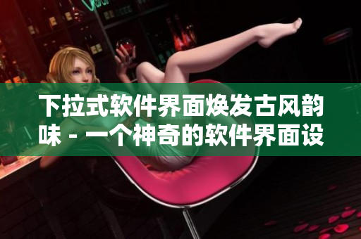 下拉式软件界面焕发古风韵味 - 一个神奇的软件界面设计案例