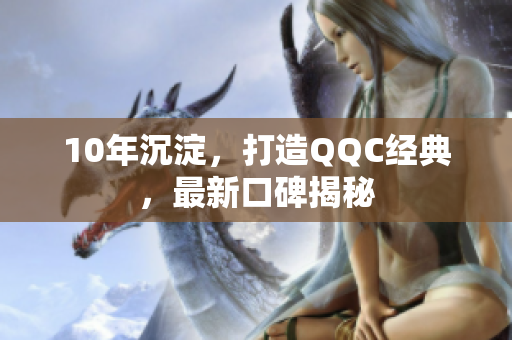 10年沉淀，打造QQC经典，最新口碑揭秘