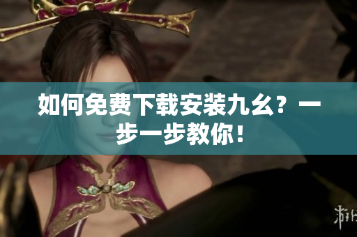 如何免费下载安装九幺？一步一步教你！