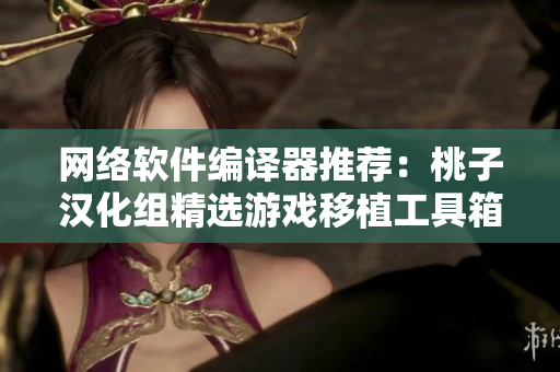 网络软件编译器推荐：桃子汉化组精选游戏移植工具箱