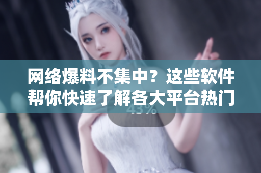 网络爆料不集中？这些软件帮你快速了解各大平台热门事件！