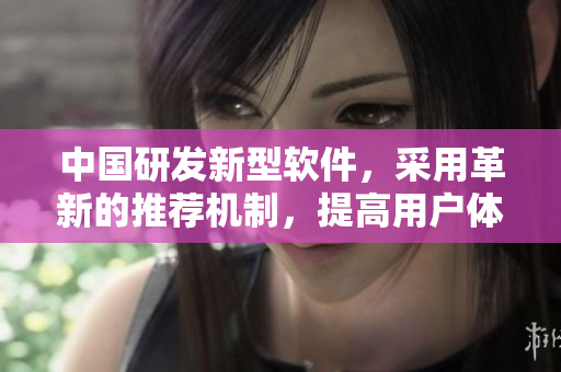 中国研发新型软件，采用革新的推荐机制，提高用户体验