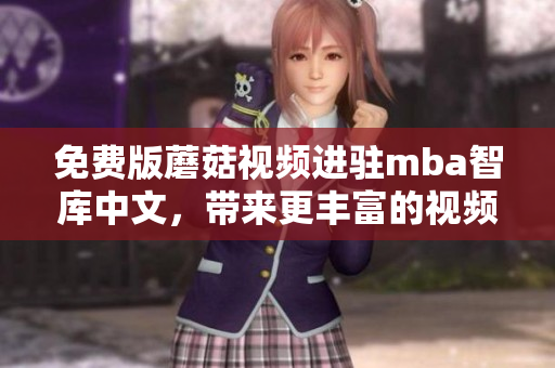 免费版蘑菇视频进驻mba智库中文，带来更丰富的视频学习资源