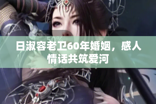 日淑容老卫60年婚姻，感人情话共筑爱河