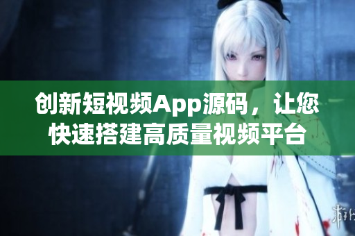 创新短视频App源码，让您快速搭建高质量视频平台