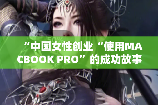 “中国女性创业“使用MACBOOK PRO”的成功故事”