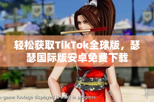 轻松获取TikTok全球版，瑟瑟国际版安卓免费下载