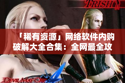 「稀有资源」网络软件内购破解大全合集：全网最全攻略