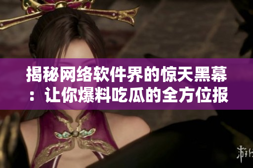 揭秘网络软件界的惊天黑幕：让你爆料吃瓜的全方位报道