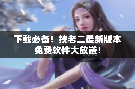 下载必备！扶老二最新版本免费软件大放送！