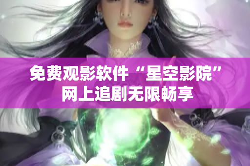 免费观影软件“星空影院” 网上追剧无限畅享