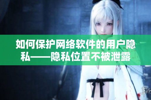 如何保护网络软件的用户隐私——隐私位置不被泄露