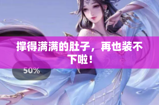 撑得满满的肚子，再也装不下啦！