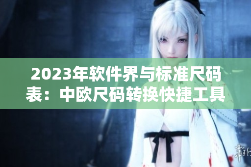 2023年软件界与标准尺码表：中欧尺码转换快捷工具！